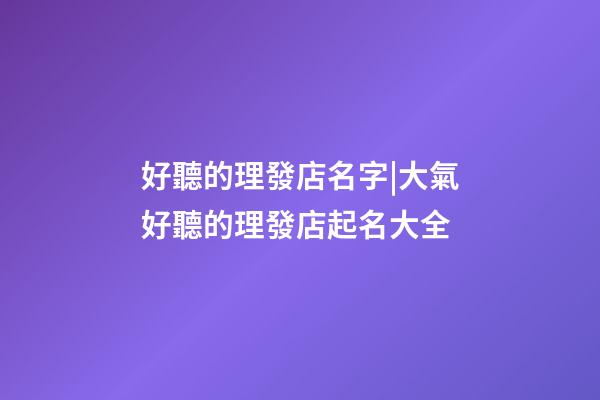 好聽的理發店名字|大氣好聽的理發店起名大全-第1張-店鋪起名-玄機派